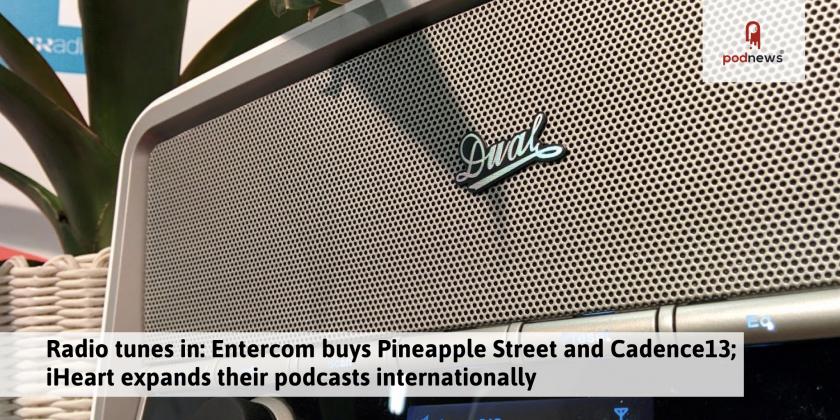 Radio tunes in: Entercom buys Pineapple Street/Cadence13; iHeart expands podcasts internationally