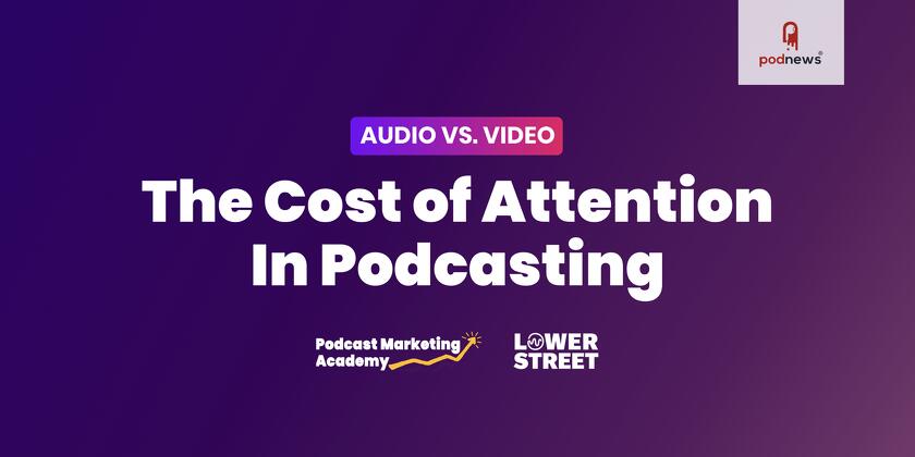 The Cost of Attention: Podcast Marketing Academy & Lower Street Publish New Report Detailing the ROI of Audio vs Video Podcasts