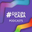 Podcasts #CulturaEmCasa