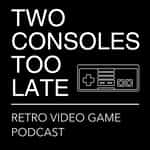 Two Consoles Too Late | Retro Video Game & Collecting Podcast