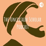The Uncertain Scholar Podcast