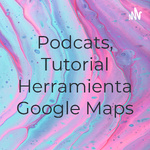 Podcats, Tutorial Herramienta Google Maps