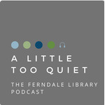A LITTLE TOO QUIET: THE FERNDALE LIBRARY PODCAST