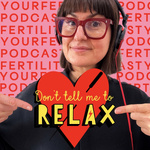 Don't Tell Me To RELAX- Your Fertility Podcast