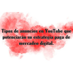 TIPOS DE ANUNCIOS EN YOUTUBE QUE POTENCIARÁN SU ESTRATEGIA PAGA DE MERCADEO DIGITAL.