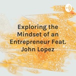 Exploring the Mindset of an Entrepreneur Feat. John Lopez