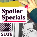 Slate's Spoiler Specials