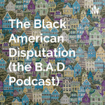 The Black American Disputation (the B.A.D Podcast)