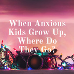 When Anxious Kids Grow Up, Where Do They Go?