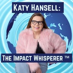 Katy Hansell: The Impact Whisperer™ podcast