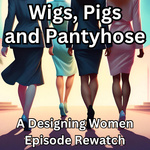 Wigs, Pigs, and Pantyhose: A Designing Women Podcast