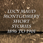 Lucy Maud Montgomery Short Stories, 1896 to 1901