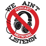 We Ain't Listenin' Podcast network