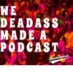 We Deadass Made A Podcast