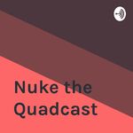 Nuke the Quadcast