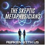 The Skeptic Metaphysicians - Metaphysics, Spiritual Awakenings and Expanded Consciousness