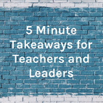 5 Minute Takeaways for Teachers and Leaders