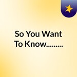 So You Want To Know.........