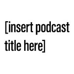 [Insert Podcast Title Here]