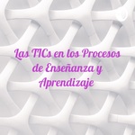 Las TICs en los Procesos de Enseñanza y Aprendizaje