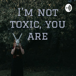 I’m not toxic, you are