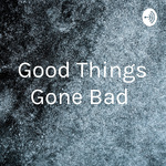 Good Things Gone Bad