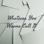 Whatever You Wanna Call It