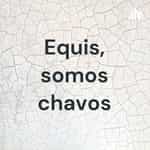 Equis, somos chavos