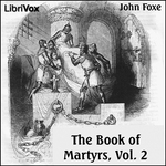 Foxe's Book of Martyrs Vol 2, A History of the Lives, Sufferings, and Triumphant Deaths of the Early Christian and the Protestant Martyrs by John Foxe (1516 - 1587) and William Byron Forbush (1868 - 1927)