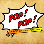 Pop! Pop! A Pop Culture Podcast