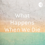 What Happens When We Die