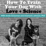 How To Train Your Dog With Love + Science - Dog Training with Annie Grossman + Anamarie Johnson PhD