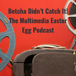Betcha Didn't Catch It! The Multimedia Easter Egg Podcast