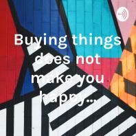 Buying things does not make you happy...