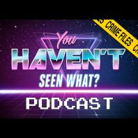 You Haven't Seen What? / Crime Files Movie Podcast