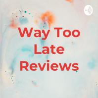 Way Too Late Reviews