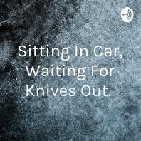 Sitting In Car, Waiting For Knives Out. 