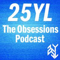 25YL: The Obsessions Podcast