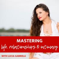 Mastering Life, Relationships and Intimacy with Lucia Gabriela