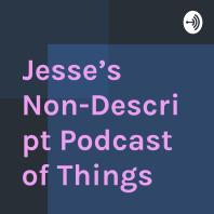 Jesse’s Non-Descript Podcast of Things