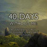 40 Days Without Me: A Lenten Journey of Giving our Lives to Others