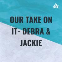  OUR TAKE ON IT- DEBRA & JACKIE
