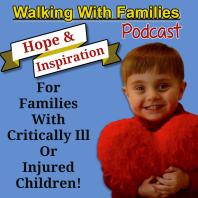 Walking With Families Podcast |Hope & Inspiration |Weekly Interviews With Families & People Involved With Helping Critically Ill and Injured Children.