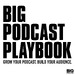 Big Podcast Playbook - Grow Your Podcast. Build Your Audience.